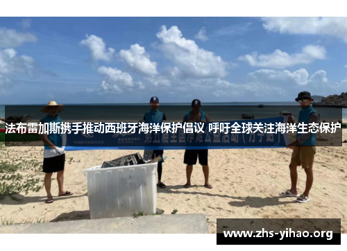 法布雷加斯携手推动西班牙海洋保护倡议 呼吁全球关注海洋生态保护