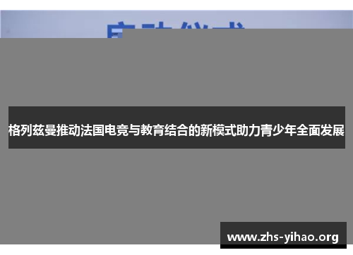 格列兹曼推动法国电竞与教育结合的新模式助力青少年全面发展