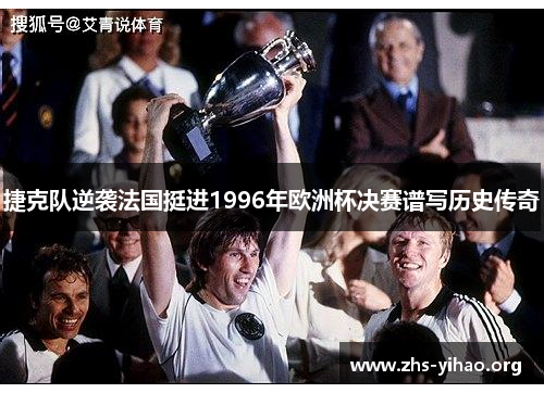 捷克队逆袭法国挺进1996年欧洲杯决赛谱写历史传奇