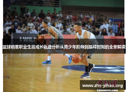篮球明星职业生涯成长轨迹分析从青少年阶段到巅峰时刻的全景解读
