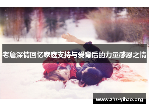 老詹深情回忆家庭支持与爱背后的力量感恩之情