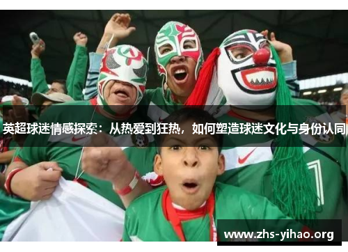 英超球迷情感探索：从热爱到狂热，如何塑造球迷文化与身份认同