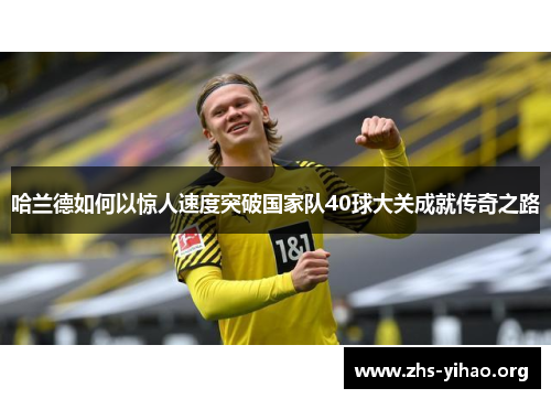 哈兰德如何以惊人速度突破国家队40球大关成就传奇之路