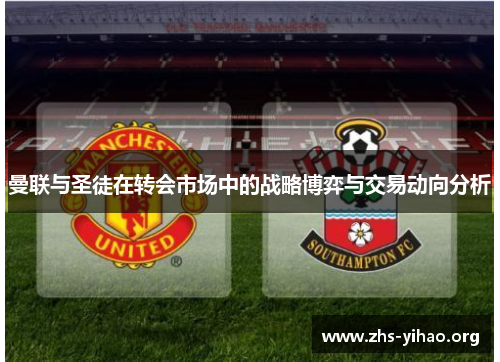 曼联与圣徒在转会市场中的战略博弈与交易动向分析