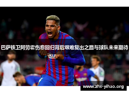 巴萨铁卫阿劳霍伤愈回归背后艰难复出之路与球队未来期待