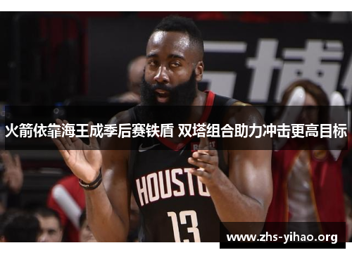 火箭依靠海王成季后赛铁盾 双塔组合助力冲击更高目标