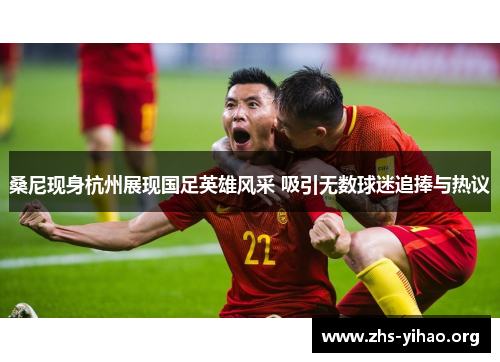 桑尼现身杭州展现国足英雄风采 吸引无数球迷追捧与热议