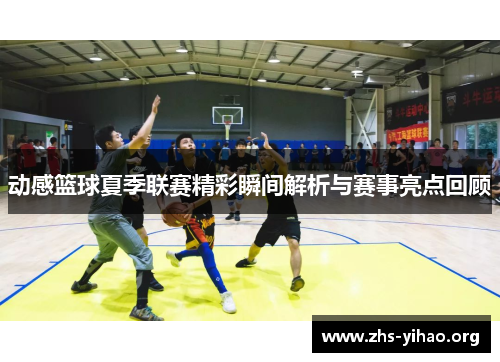 动感篮球夏季联赛精彩瞬间解析与赛事亮点回顾
