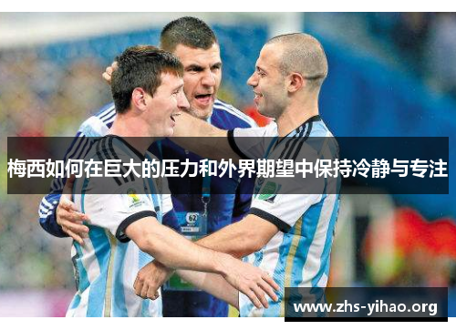 梅西如何在巨大的压力和外界期望中保持冷静与专注