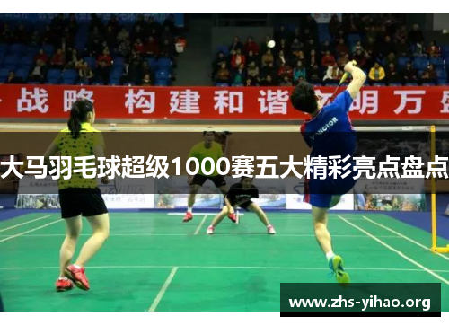 大马羽毛球超级1000赛五大精彩亮点盘点