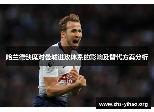 哈兰德缺席对曼城进攻体系的影响及替代方案分析