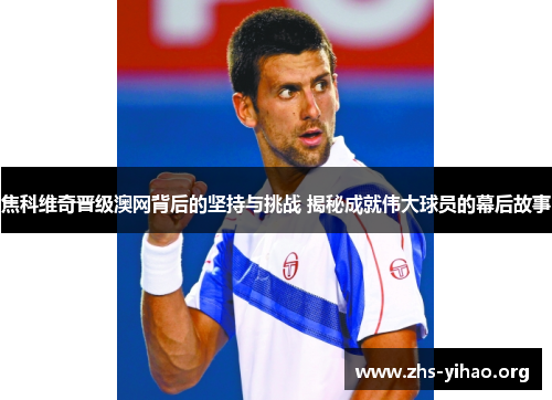 焦科维奇晋级澳网背后的坚持与挑战 揭秘成就伟大球员的幕后故事