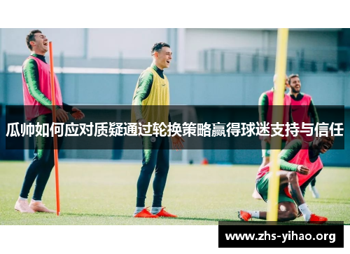 瓜帅如何应对质疑通过轮换策略赢得球迷支持与信任