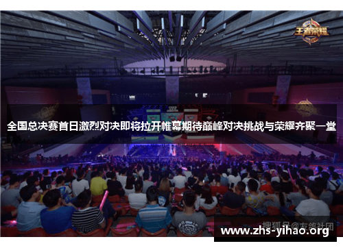 全国总决赛首日激烈对决即将拉开帷幕期待巅峰对决挑战与荣耀齐聚一堂