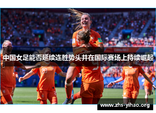 中国女足能否延续连胜势头并在国际赛场上持续崛起