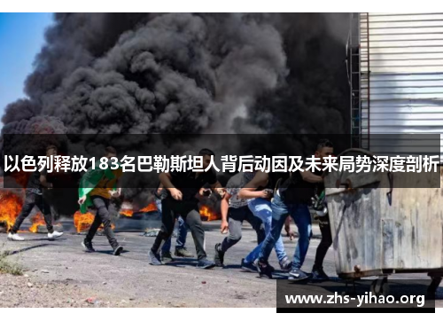 以色列释放183名巴勒斯坦人背后动因及未来局势深度剖析