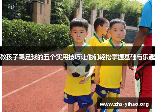 教孩子踢足球的五个实用技巧让他们轻松掌握基础与乐趣