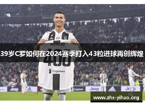 39岁C罗如何在2024赛季打入43粒进球再创辉煌 