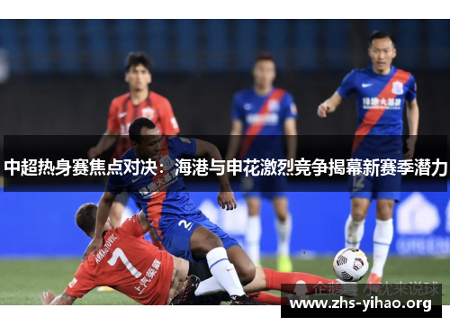 中超热身赛焦点对决：海港与申花激烈竞争揭幕新赛季潜力