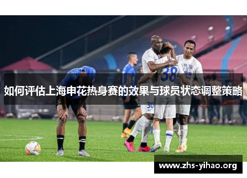 如何评估上海申花热身赛的效果与球员状态调整策略