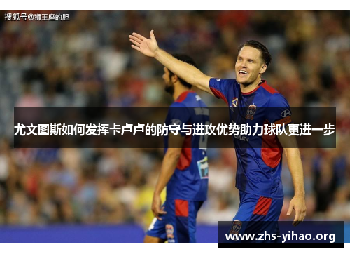 尤文图斯如何发挥卡卢卢的防守与进攻优势助力球队更进一步