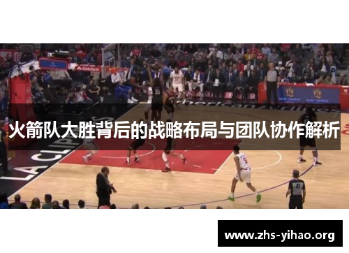 火箭队大胜背后的战略布局与团队协作解析