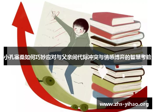 小孔塞桑如何巧妙应对与父亲间代际冲突与情感博弈的智慧考验
