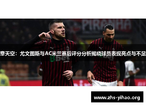 意天空：尤文图斯与AC米兰赛后评分分析揭晓球员表现亮点与不足