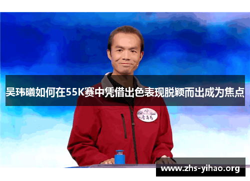 吴玮曦如何在55K赛中凭借出色表现脱颖而出成为焦点