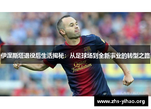 伊涅斯塔退役后生活揭秘：从足球场到全新事业的转型之路