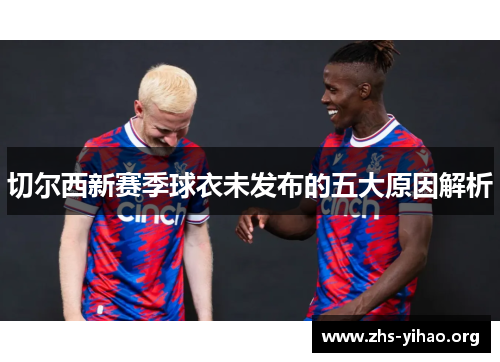 切尔西新赛季球衣未发布的五大原因解析