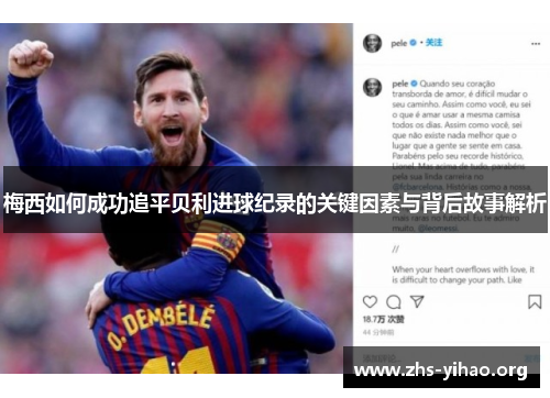 梅西如何成功追平贝利进球纪录的关键因素与背后故事解析