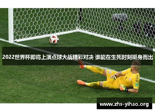 2022世界杯即将上演点球大战精彩对决 谁能在生死时刻挺身而出