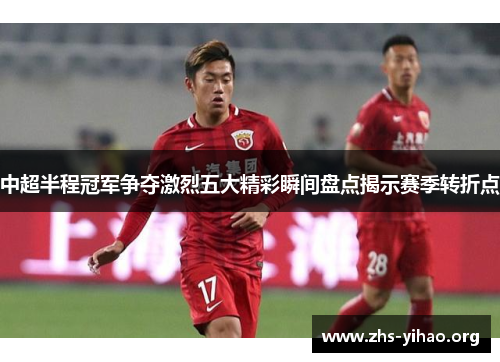 中超半程冠军争夺激烈五大精彩瞬间盘点揭示赛季转折点