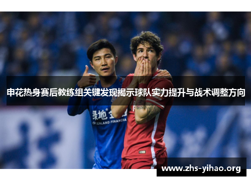 申花热身赛后教练组关键发现揭示球队实力提升与战术调整方向