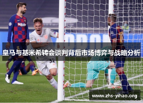 皇马与基米希转会谈判背后市场博弈与战略分析