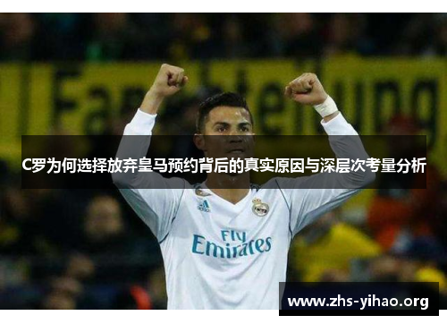 C罗为何选择放弃皇马预约背后的真实原因与深层次考量分析