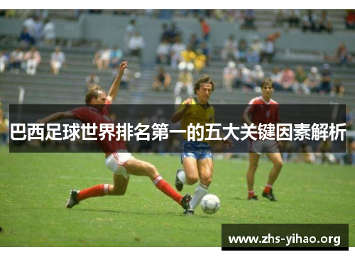巴西足球世界排名第一的五大关键因素解析