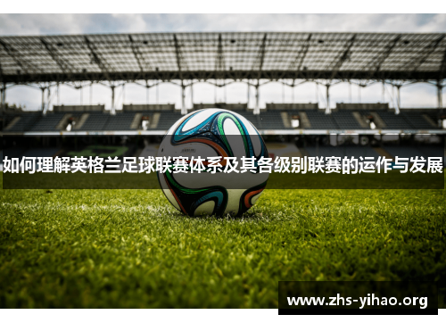 如何理解英格兰足球联赛体系及其各级别联赛的运作与发展