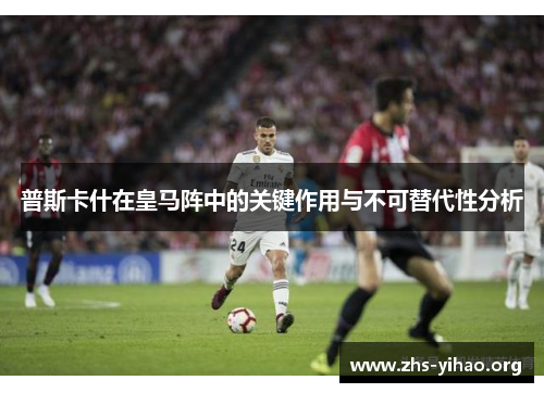 普斯卡什在皇马阵中的关键作用与不可替代性分析