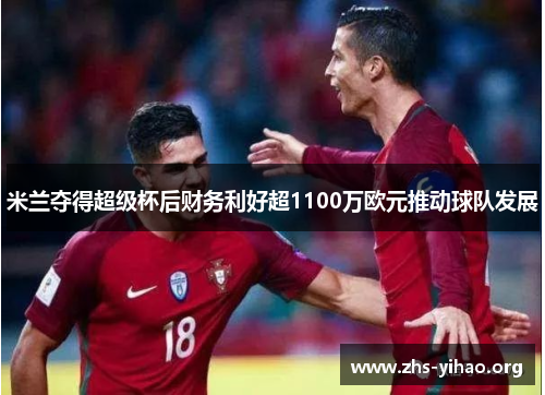米兰夺得超级杯后财务利好超1100万欧元推动球队发展