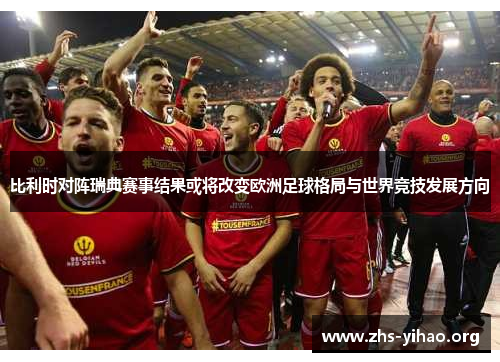 比利时对阵瑞典赛事结果或将改变欧洲足球格局与世界竞技发展方向