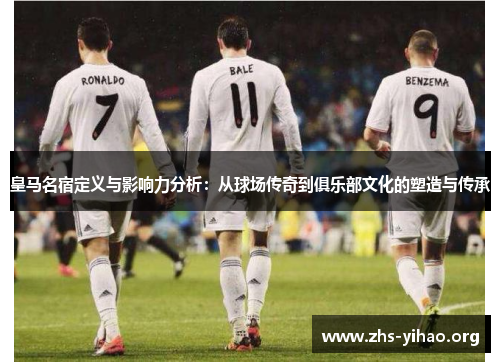 皇马名宿定义与影响力分析：从球场传奇到俱乐部文化的塑造与传承