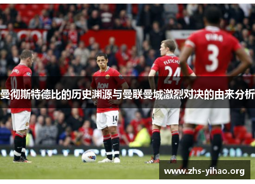曼彻斯特德比的历史渊源与曼联曼城激烈对决的由来分析