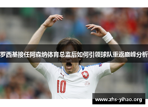 罗西基接任阿森纳体育总监后如何引领球队重返巅峰分析