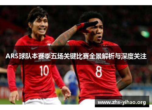 ARS球队本赛季五场关键比赛全景解析与深度关注