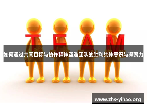 如何通过共同目标与协作精神塑造团队的胜利集体意识与凝聚力