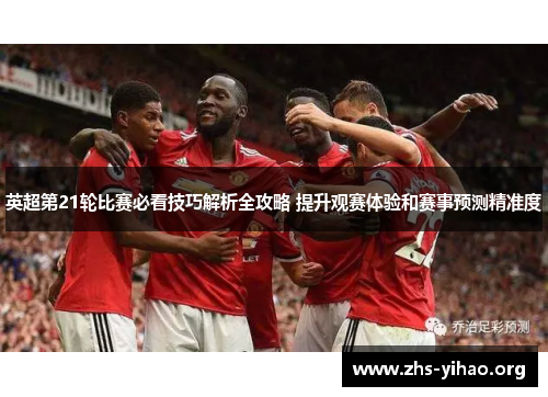 英超第21轮比赛必看技巧解析全攻略 提升观赛体验和赛事预测精准度