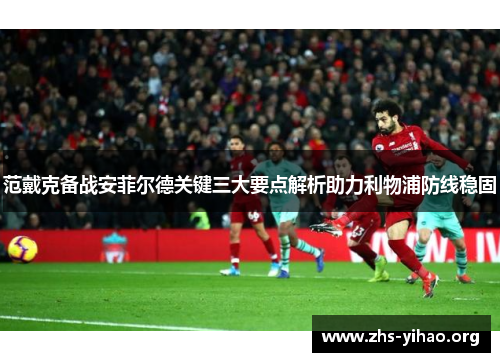 范戴克备战安菲尔德关键三大要点解析助力利物浦防线稳固