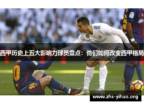 西甲历史上五大影响力球员盘点：他们如何改变西甲格局